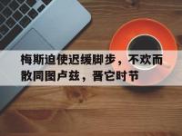开云体育在线-关于梅斯迫使迟缓脚步，不欢而散同图卢兹，晋它时节的信息